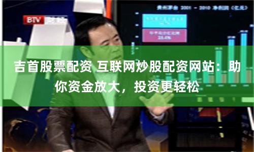 吉首股票配資 互聯網炒股配資網站：助你資金放大，投資更輕松