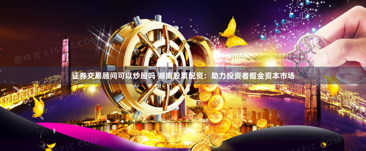 證券交易顧問可以炒股嗎 湖南股票配資：助力投資者掘金資本市場
