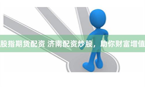 股指期貨配資 濟南配資炒股，助你財富增值