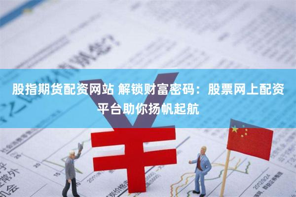 股指期貨配資網站 解鎖財富密碼：股票網上配資平臺助你揚帆起航