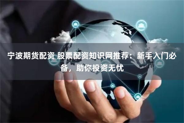寧波期貨配資 股票配資知識(shí)網(wǎng)推薦：新手入門必備，助你投資無(wú)憂