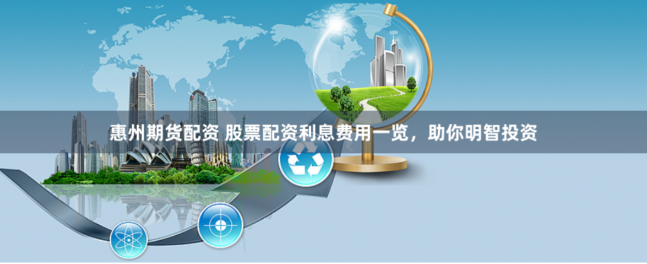 惠州期貨配資 股票配資利息費用一覽，助你明智投資