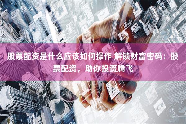 股票配資是什么應(yīng)該如何操作 解鎖財(cái)富密碼：股票配資，助你投資騰飛