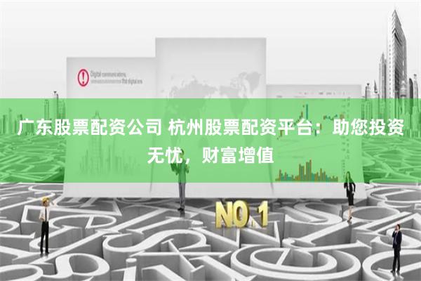 廣東股票配資公司 杭州股票配資平臺：助您投資無憂，財富增值
