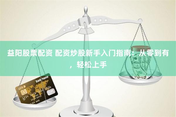 益陽(yáng)股票配資 配資炒股新手入門指南：從零到有，輕松上手
