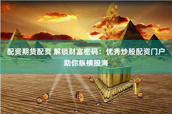 配資期貨配資 解鎖財富密碼：優秀炒股配資門戶助你縱橫股海
