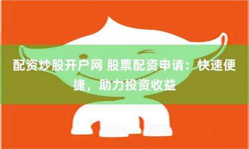 配資炒股開戶網 股票配資申請：快速便捷，助力投資收益