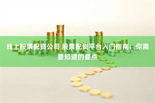 線上股票配資公司 股票配資平臺入門指南：你需要知道的要點