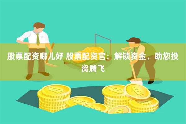 股票配資哪兒好 股票配資官：解鎖資金，助您投資騰飛