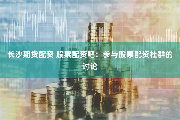 長沙期貨配資 股票配資吧：參與股票配資社群的討論