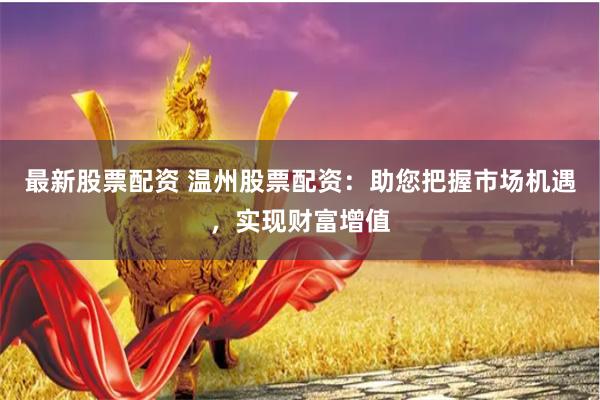 最新股票配資 溫州股票配資：助您把握市場機遇，實現財富增值