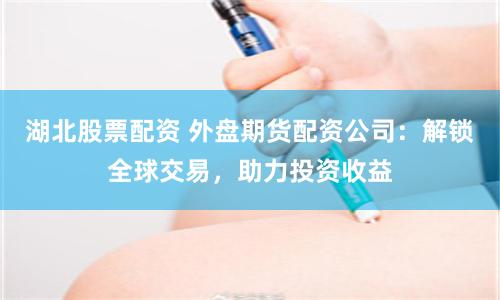 湖北股票配資 外盤期貨配資公司：解鎖全球交易，助力投資收益