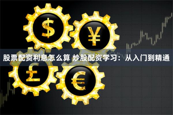 股票配資利息怎么算 炒股配資學習：從入門到精通