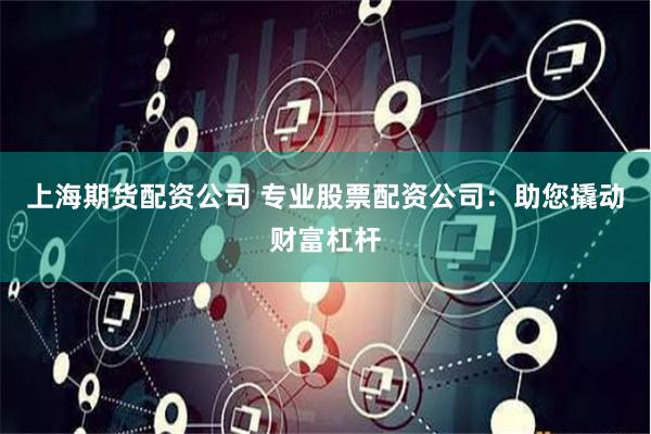 上海期貨配資公司 專業股票配資公司：助您撬動財富杠桿