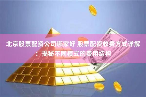 北京股票配資公司哪家好 股票配資收費方式詳解：揭秘不同模式的費用結構