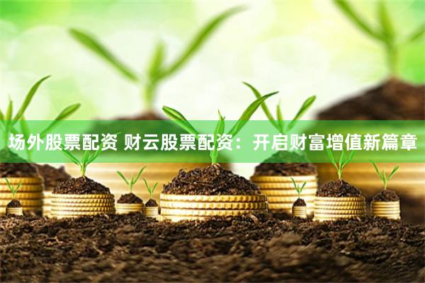 場外股票配資 財(cái)云股票配資：開啟財(cái)富增值新篇章