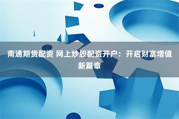 南通期貨配資 網上炒股配資開戶：開啟財富增值新篇章