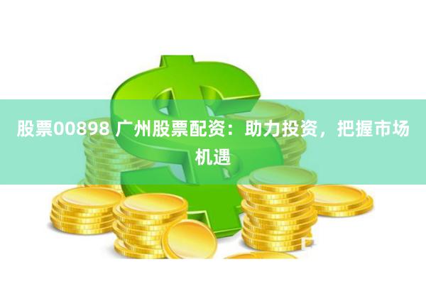 股票00898 廣州股票配資：助力投資，把握市場機(jī)遇