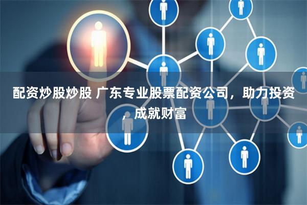 配資炒股炒股 廣東專業股票配資公司，助力投資，成就財富