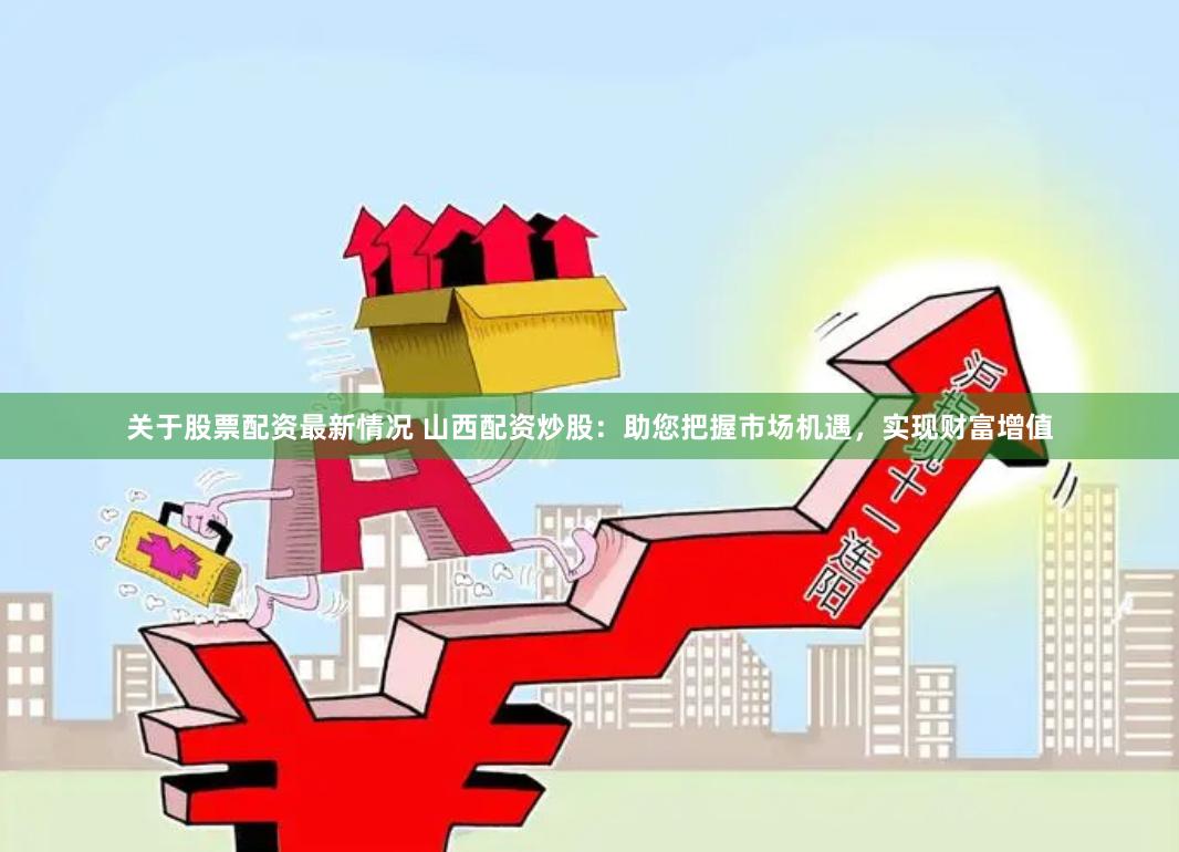 關(guān)于股票配資最新情況 山西配資炒股：助您把握市場機遇，實現(xiàn)財富增值