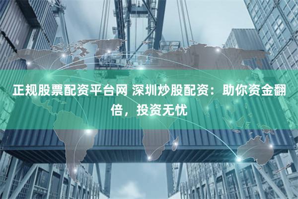 正規股票配資平臺網 深圳炒股配資：助你資金翻倍，投資無憂