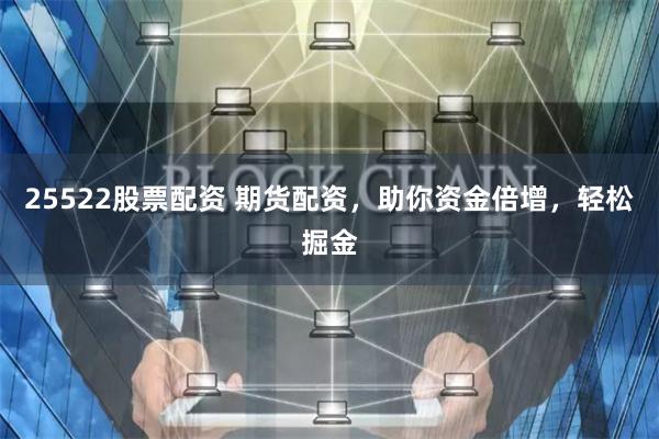 25522股票配資 期貨配資，助你資金倍增，輕松掘金