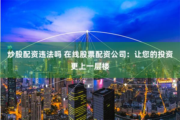 炒股配資違法嗎 在線股票配資公司：讓您的投資更上一層樓