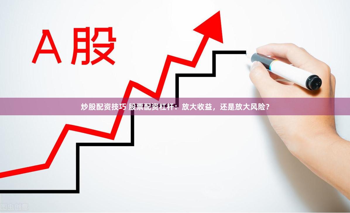 炒股配資技巧 股票配資杠桿:放大收益,還是放大風(fēng)險?