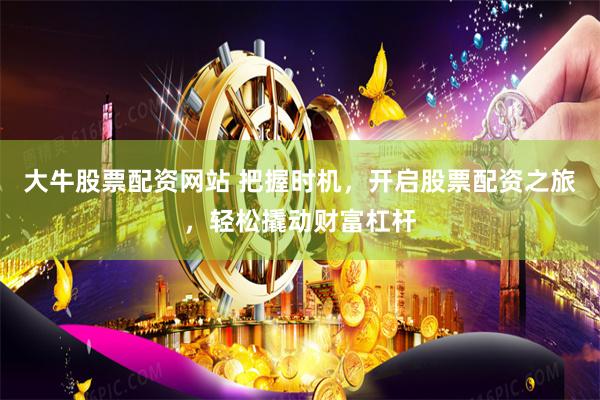 大牛股票配資網(wǎng)站 把握時(shí)機(jī)，開啟股票配資之旅，輕松撬動(dòng)財(cái)富杠桿