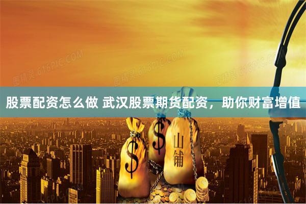 股票配資怎么做 武漢股票期貨配資，助你財富增值