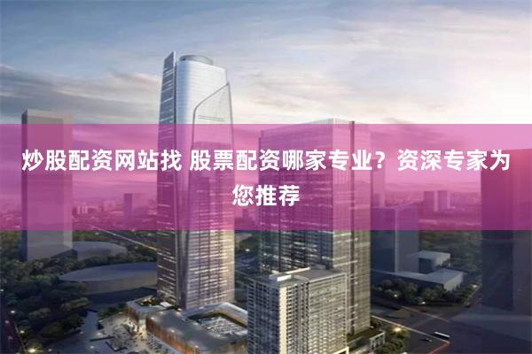 炒股配資網站找 股票配資哪家專業？資深專家為您推薦