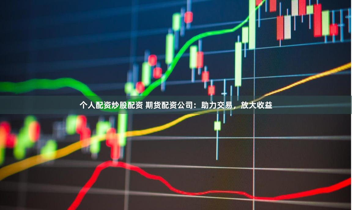 個(gè)人配資炒股配資 期貨配資公司：助力交易，放大收益