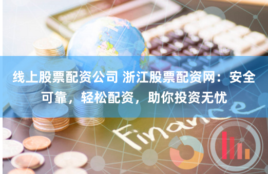 線上股票配資公司 浙江股票配資網：安全可靠，輕松配資，助你投資無憂