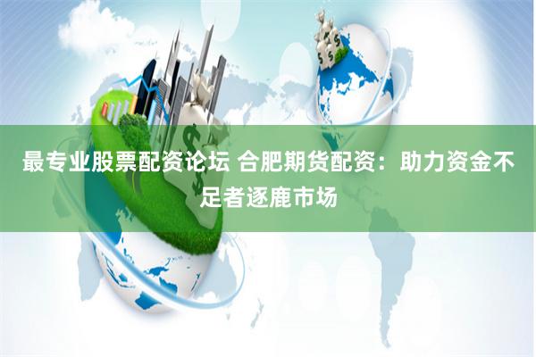 最專業股票配資論壇 合肥期貨配資：助力資金不足者逐鹿市場