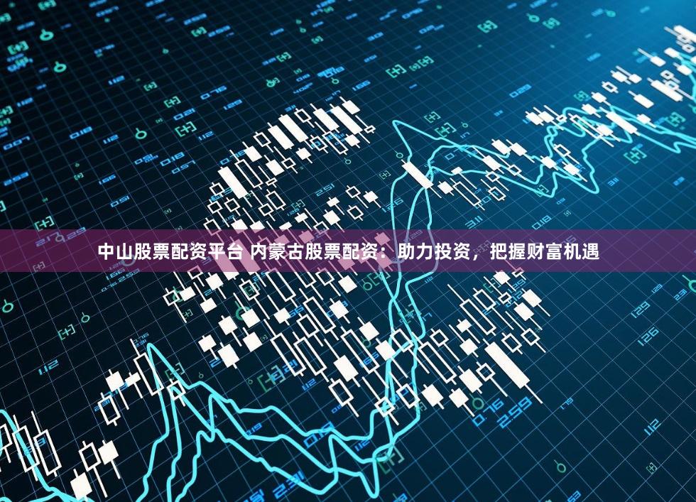 中山股票配資平臺 內蒙古股票配資：助力投資，把握財富機遇