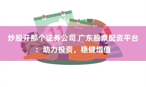 炒股開那個證券公司 廣東股票配資平臺：助力投資，穩健增值
