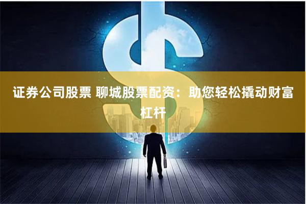 證券公司股票 聊城股票配資：助您輕松撬動財富杠桿