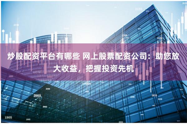 炒股配資平臺有哪些 網(wǎng)上股票配資公司：助您放大收益，把握投資先機