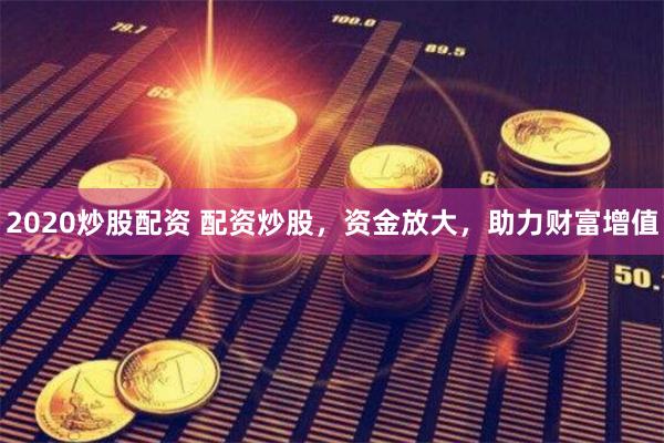 2020炒股配資 配資炒股，資金放大，助力財富增值