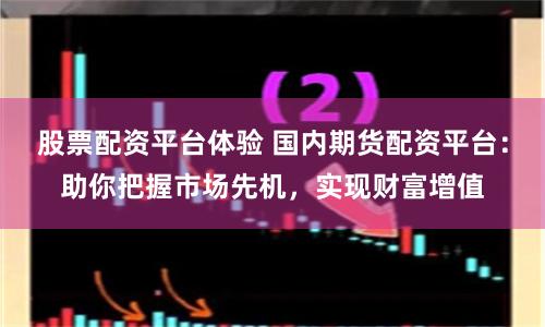 股票配資平臺體驗 國內期貨配資平臺：助你把握市場先機，實現財富增值