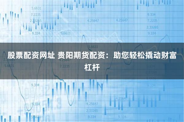 股票配資網址 貴陽期貨配資：助您輕松撬動財富杠桿