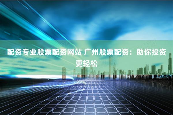 配資專業(yè)股票配資網(wǎng)站 廣州股票配資:助你投資更輕松