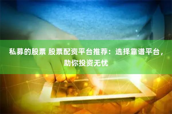 私募的股票 股票配資平臺推薦：選擇靠譜平臺，助你投資無憂