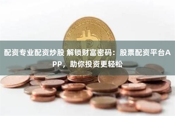 配資專業配資炒股 解鎖財富密碼：股票配資平臺APP，助你投資更輕松