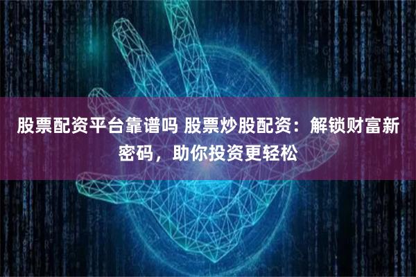 股票配資平臺靠譜嗎 股票炒股配資：解鎖財富新密碼，助你投資更輕松