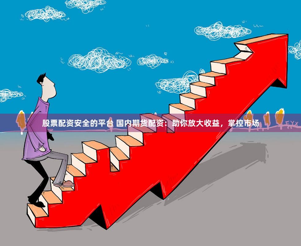 股票配資安全的平臺(tái) 國(guó)內(nèi)期貨配資：助你放大收益，掌控市場(chǎng)