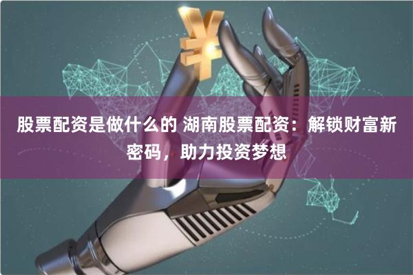 股票配資是做什么的 湖南股票配資：解鎖財富新密碼，助力投資夢想