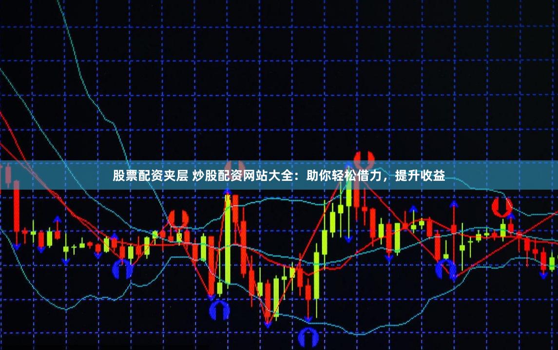股票配資夾層 炒股配資網站大全：助你輕松借力，提升收益