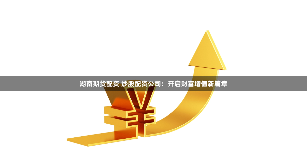 湖南期貨配資 炒股配資公司：開啟財富增值新篇章