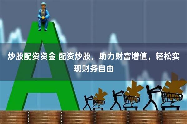 炒股配資資金 配資炒股，助力財富增值，輕松實現財務自由